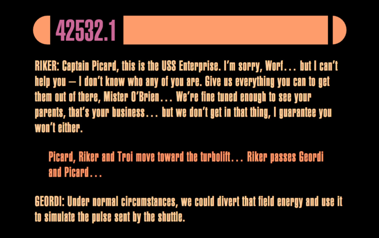 Output from my script, with Riker speaking the following: "Captain Picard, this is the USS Enterprise. I'm sorry, Worf... but I can't help you -- I don't know who any of you are. Give us everything you can to get them out of there Mister O'Brien... We're fine tuned enough to see your parents, that's your business... but we don't get in that thing, I guarantee you won't either."